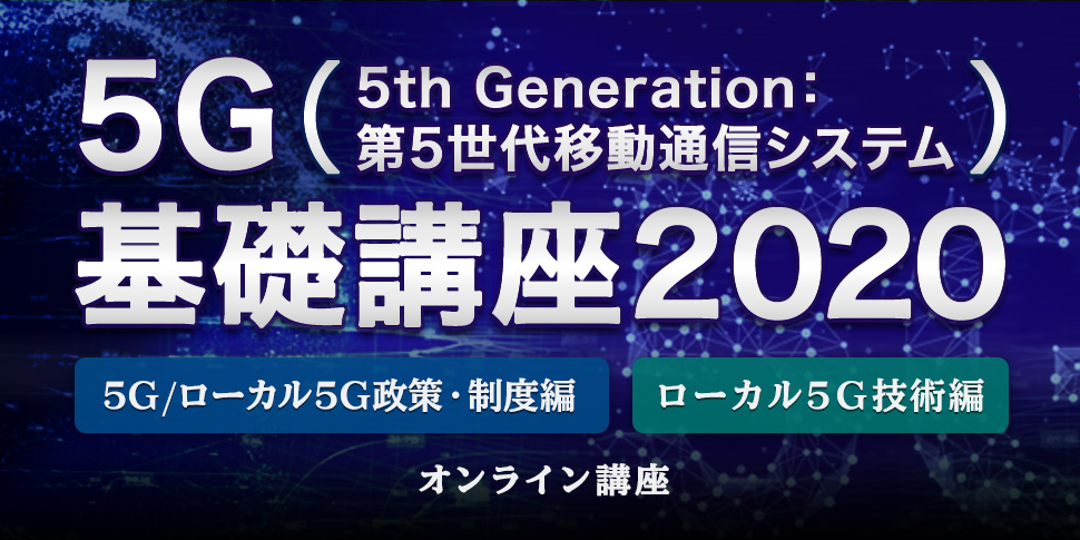 5G基礎講座2020＜5G/ローカル5G政策・制度編＞＜ローカル5G技術編＞