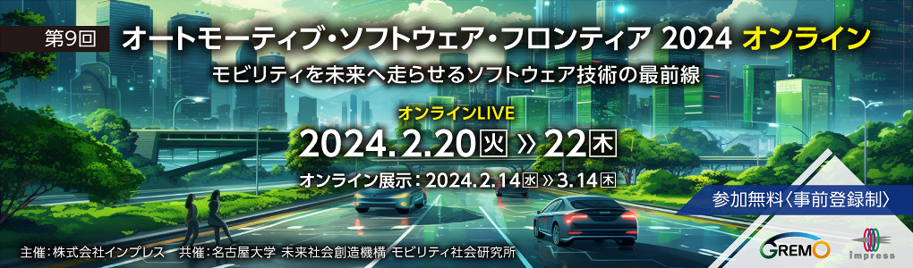 第9回 オートモーティブ・ソフトウェア・フロンティア 2024 オンライン ～モビリティを未来へ走らせるソフトウェア技術の最前線～ | 【フォーラム】LIVE講演：2024年2月20日（火）-22日（木） |【オンライン展示】2024年2月14日（水）-3月14日（木） | インプレス