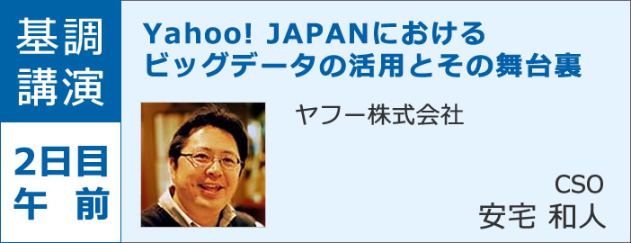 基調講演 2日目午前 Yahoo! JAPANにおけるビッグデータの活用とその舞台裏 ヤフー株式会社 CSO 安宅 和人
