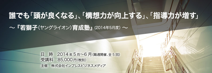 誰でも「頭が良くなる」、「構想力が向上する」・「指導力が増す」『若獅子（ヤングライオン）育成塾』(2014年5月度）〜