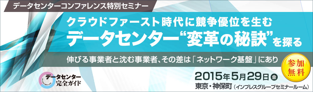 データセンターコンファレンス特別セミナー クラウドファースト時代に競争優位を生むデータセンター＜変革の秘訣＞を探る ―伸びる事業者と沈む事業者、その差は「ネットワーク基盤」にあり―｜2015年5月29日（金）｜東京・神保町（インプレスセミナールーム）