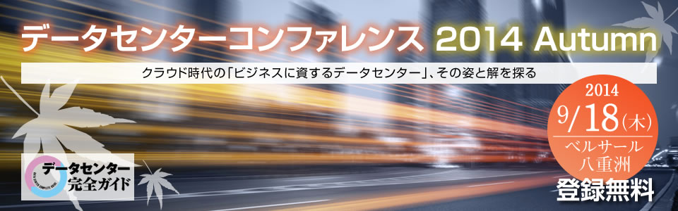 データセンターコンファレンス2014 Autumn クラウド時代の「ビジネスに資するデータセンター」、その姿と解を探る｜2014年9月18日（木）開催