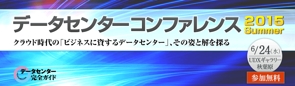 データセンターコンファレンス2015 Summer クラウド時代の「ビジネスに資するデータセンター」、その姿と解を探る｜2015年6月24日（水）｜東京・秋葉原 UDXギャラリー秋葉原