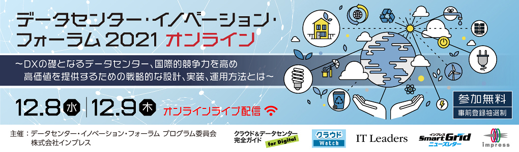 データセンター・イノベーション・フォーラム2021 オンライン 2021年12月8日（水）～ 12月9日（木）LIVE配信／10:20～17:30 | データセンター・イノベーション・フォーラム プログラム委員会 株式会社インプレス＜クラウド&データセンター完全ガイド／クラウド Watch／ IT Leaders／SmartGridニューズレター＞