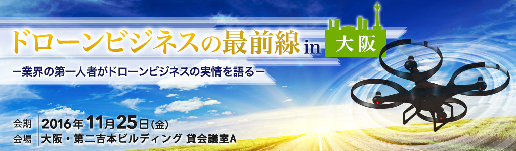 ドローンビジネスの最前線 in 大阪 −業界の第一人者がドローンビジネスの実情を語る−|第二吉本ビルディング 貸会議室A（大阪）|11月25日（金）