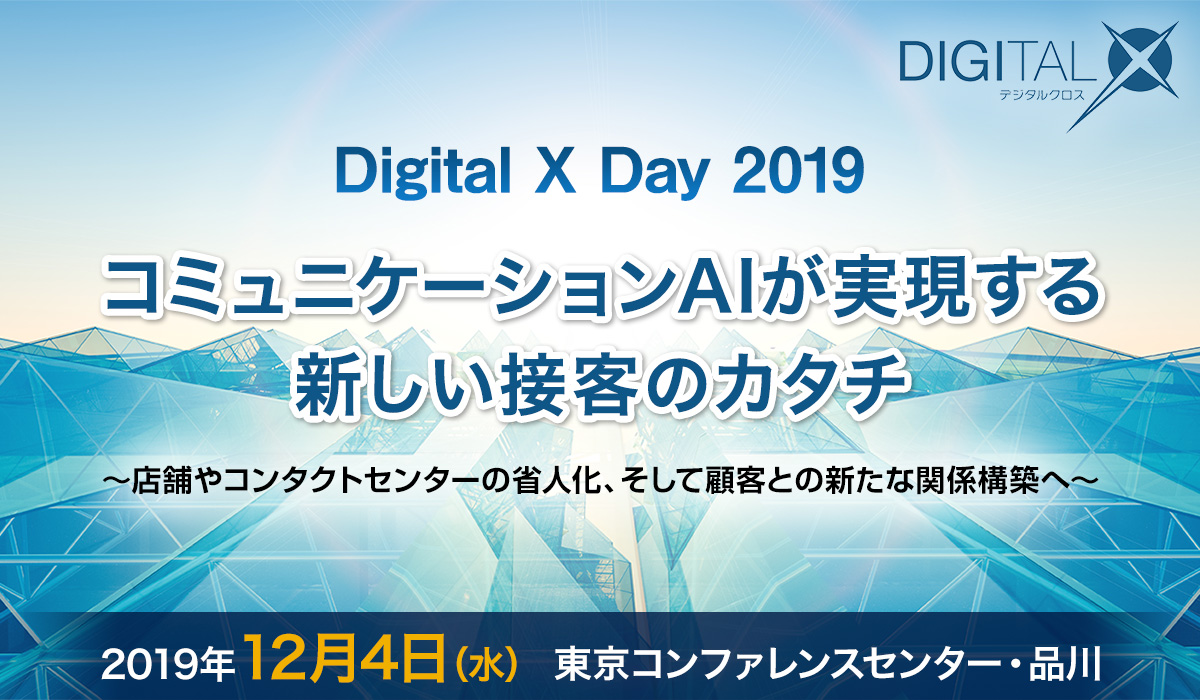 DIGITAL X DAY 2019 コミュニケーションAIが実現する新しい接客のカタチ 〜店舗やコンタクトセンターの省人化、そして顧客との新たな関係構築へ〜 [2019年12月4日（水）]