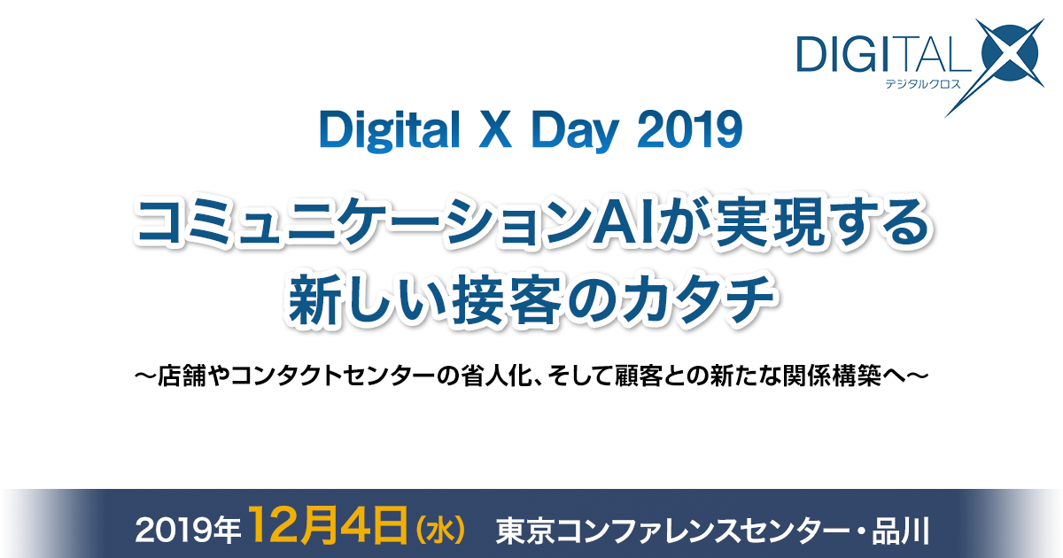DIGITAL X DAY 2019 コミュニケーションAIが実現する新しい接客のカタチ 〜店舗やコンタクトセンターの省人化、そして顧客との新たな関係構築へ〜 [2019年12月4日（水）]