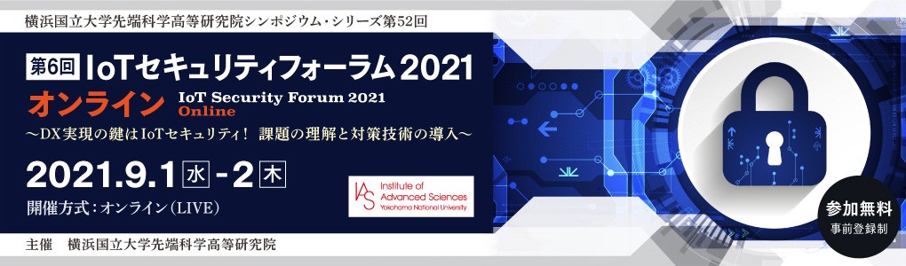 第6回 IoTセキュリティフォーラム 2021 オンライン 6th IoT Security Forum 2021 Online 〜DX実現の鍵はIoTセキュリティ！　課題の理解と対策技術の導入〜｜2021年9月1日（水）、9月2日（木）