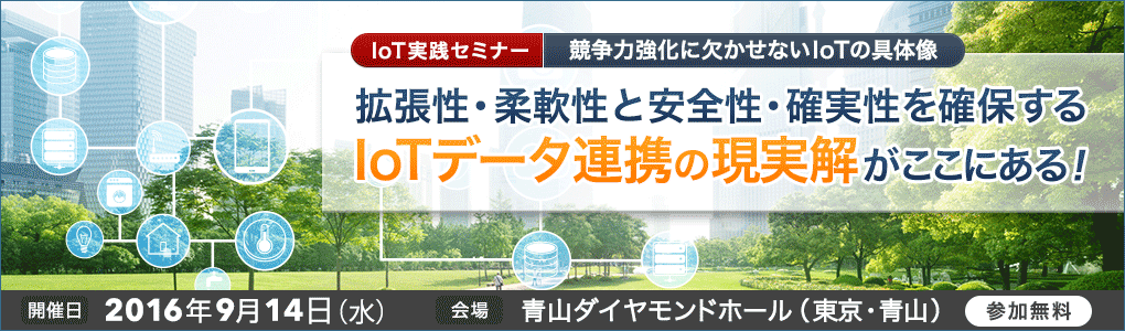 IoT実践セミナー　競争力強化に欠かせないIoTの具体像　拡張性・柔軟性と安全性・確実性を確保するIoTデータ連携の現実解がここにある！