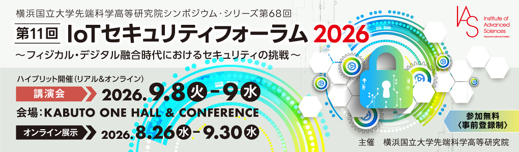 第11回 IoTセキュリティフォーラム 2026（横浜国立大学先端科学高等研究院シンポジウム・シリーズ第68回） | リアル&オンライン講演会：2026年9月8日（火）・9日（水） オンライン展示会：2026年8月26日（水）～9月30日（水）