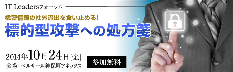『機密情報の社外流出を食い止める！ 標的型攻撃への処方箋』 IT Leaders フォーラム｜2014年10月24日（金）13：00～16：10）（受付開始12：30）ベルサール神保町アネックス