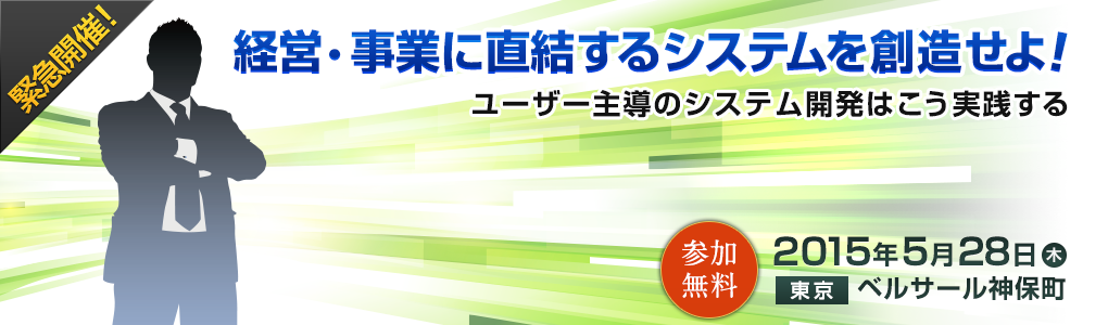 経営・事業に直結するシステムを創造せよ！～ユーザー主導のシステム開発はこう実践する～｜2015年5月28日（木）ベルサール神保町