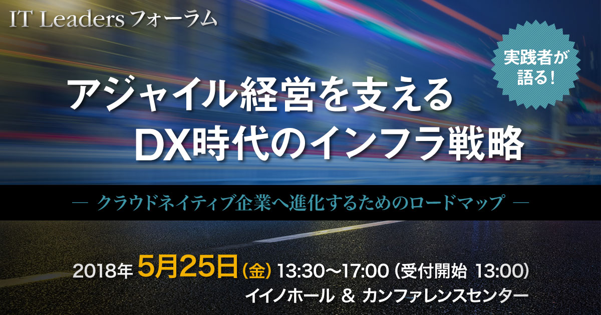 IT Leadersフォーラム　アジャイル経営を支えるDX時代のインフラ戦略 [2018年5月25日（金）]