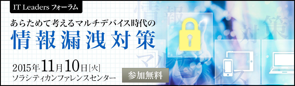 IT Leadersフォーラム「あらためて考えるマルチデバイス時代の情報漏洩対策」｜2015年11月10日（火）御茶ノ水ソラシティカンファレンスセンター
