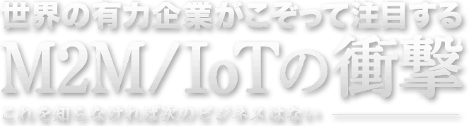 世界の有力企業がこぞって注目するM2M／IoTの衝撃～これを知らなければ次のビジネスはない～