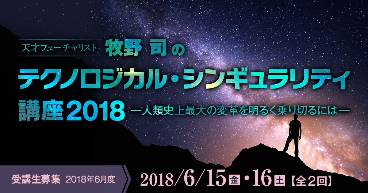 牧野 司のテクノロジカル・シンギュラリティ講座2018～人類史上最大の変革を明るく乗り切るには～