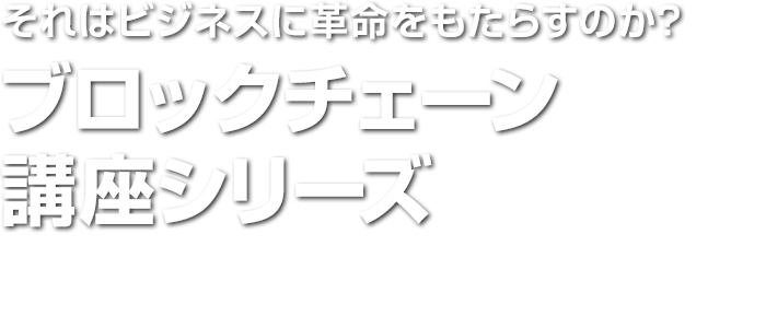 それはビジネスに革命をもたらすのか？　ブロックチェーン講座シリーズ